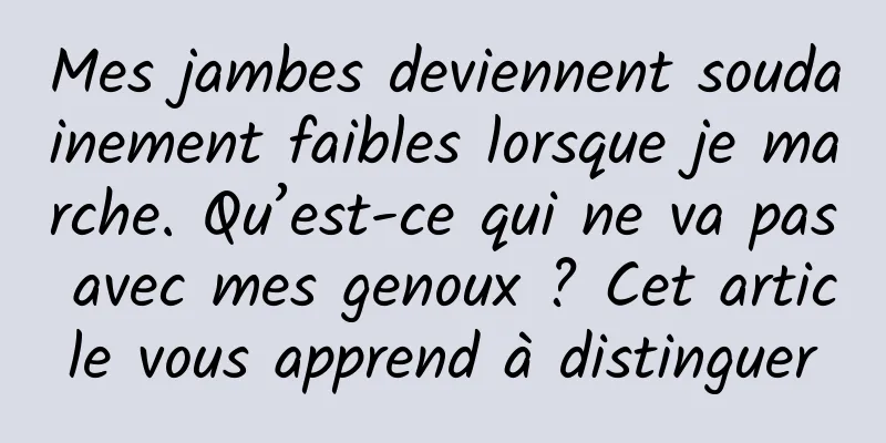 Mes jambes deviennent soudainement faibles lorsque je marche. Qu’est-ce qui ne va pas avec mes genoux ? Cet article vous apprend à distinguer