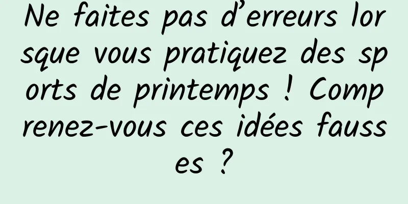 Ne faites pas d’erreurs lorsque vous pratiquez des sports de printemps ! Comprenez-vous ces idées fausses ?