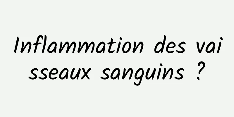 Inflammation des vaisseaux sanguins ?
