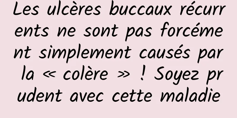 Les ulcères buccaux récurrents ne sont pas forcément simplement causés par la « colère » ! Soyez prudent avec cette maladie