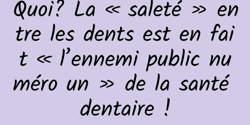 Quoi? La « saleté » entre les dents est en fait « l’ennemi public numéro un » de la santé dentaire !