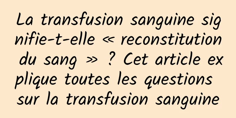 La transfusion sanguine signifie-t-elle « reconstitution du sang » ? Cet article explique toutes les questions sur la transfusion sanguine