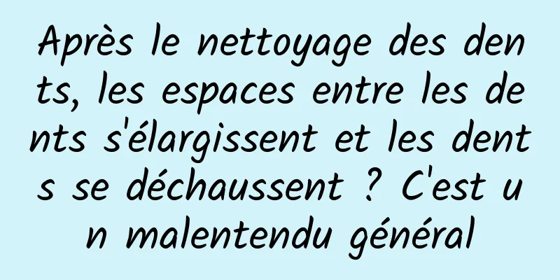Après le nettoyage des dents, les espaces entre les dents s'élargissent et les dents se déchaussent ? C'est un malentendu général