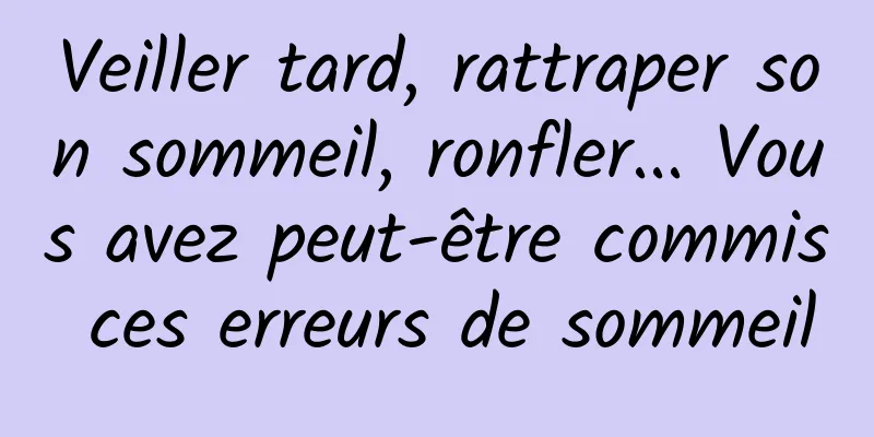 Veiller tard, rattraper son sommeil, ronfler... Vous avez peut-être commis ces erreurs de sommeil