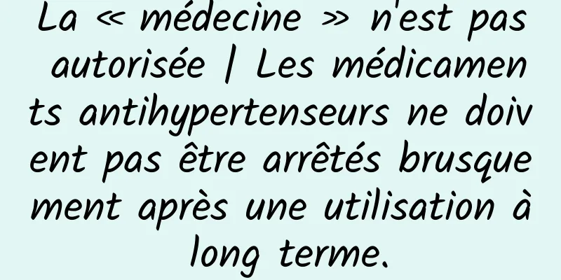 La « médecine » n'est pas autorisée | Les médicaments antihypertenseurs ne doivent pas être arrêtés brusquement après une utilisation à long terme.