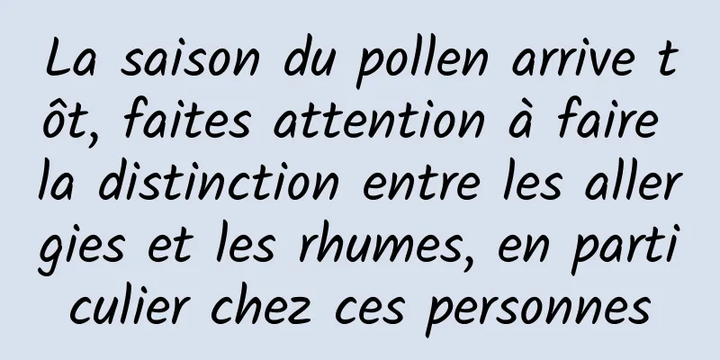 La saison du pollen arrive tôt, faites attention à faire la distinction entre les allergies et les rhumes, en particulier chez ces personnes