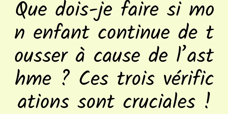 Que dois-je faire si mon enfant continue de tousser à cause de l’asthme ? Ces trois vérifications sont cruciales !