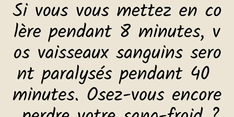 Si vous vous mettez en colère pendant 8 minutes, vos vaisseaux sanguins seront paralysés pendant 40 minutes. Osez-vous encore perdre votre sang-froid ?