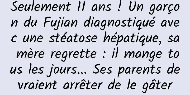 Seulement 11 ans ! Un garçon du Fujian diagnostiqué avec une stéatose hépatique, sa mère regrette : il mange tous les jours... Ses parents devraient arrêter de le gâter