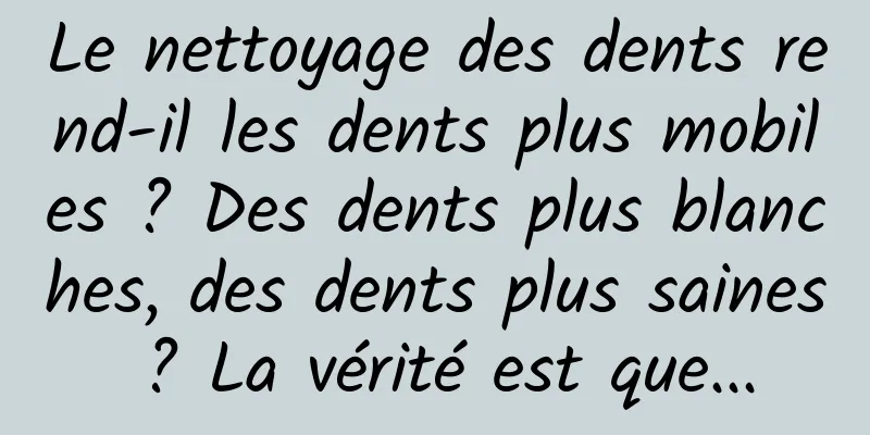 Le nettoyage des dents rend-il les dents plus mobiles ? Des dents plus blanches, des dents plus saines ? La vérité est que...