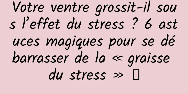 Votre ventre grossit-il sous l’effet du stress ? 6 astuces magiques pour se débarrasser de la « graisse du stress » →
