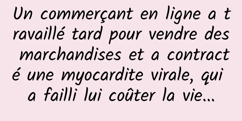 Un commerçant en ligne a travaillé tard pour vendre des marchandises et a contracté une myocardite virale, qui a failli lui coûter la vie...