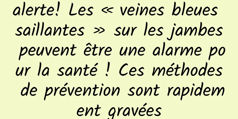 alerte! Les « veines bleues saillantes » sur les jambes peuvent être une alarme pour la santé ! Ces méthodes de prévention sont rapidement gravées