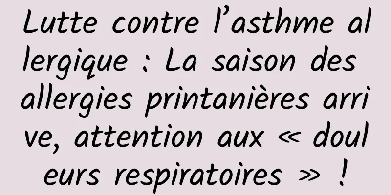 Lutte contre l’asthme allergique : La saison des allergies printanières arrive, attention aux « douleurs respiratoires » !