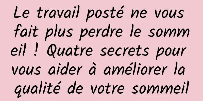 Le travail posté ne vous fait plus perdre le sommeil ! Quatre secrets pour vous aider à améliorer la qualité de votre sommeil