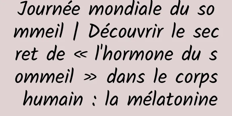 Journée mondiale du sommeil | Découvrir le secret de « l'hormone du sommeil » dans le corps humain : la mélatonine