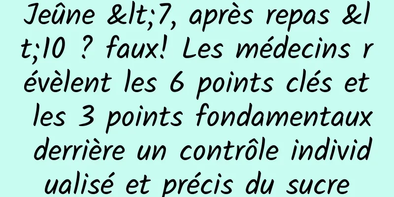 Jeûne <7, après repas <10 ? faux! Les médecins révèlent les 6 points clés et les 3 points fondamentaux derrière un contrôle individualisé et précis du sucre