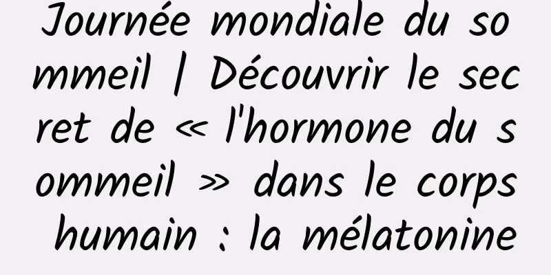 Journée mondiale du sommeil | Découvrir le secret de « l'hormone du sommeil » dans le corps humain : la mélatonine