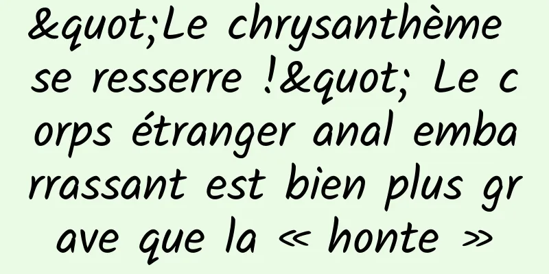 "Le chrysanthème se resserre !" Le corps étranger anal embarrassant est bien plus grave que la « honte »