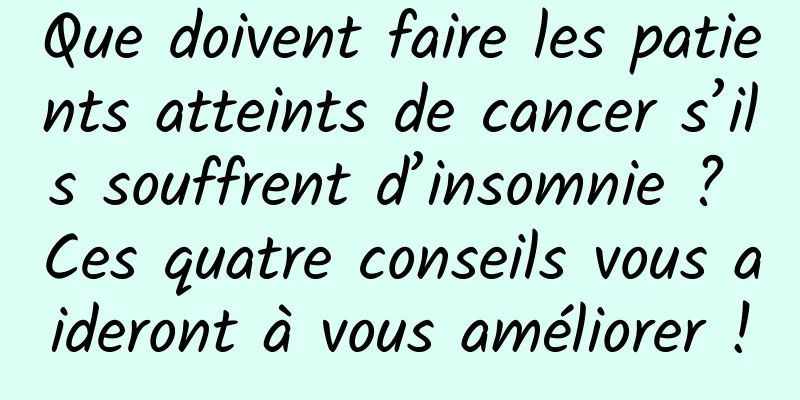 Que doivent faire les patients atteints de cancer s’ils souffrent d’insomnie ? Ces quatre conseils vous aideront à vous améliorer !