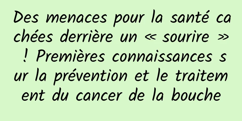 Des menaces pour la santé cachées derrière un « sourire » ! Premières connaissances sur la prévention et le traitement du cancer de la bouche
