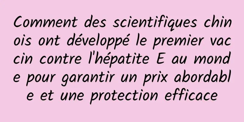 Comment des scientifiques chinois ont développé le premier vaccin contre l'hépatite E au monde pour garantir un prix abordable et une protection efficace