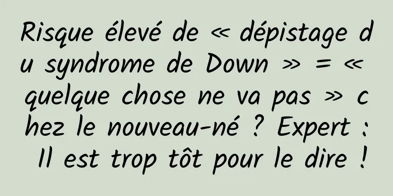 Risque élevé de « dépistage du syndrome de Down » = « quelque chose ne va pas » chez le nouveau-né ? Expert : Il est trop tôt pour le dire !
