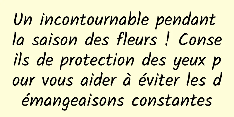 Un incontournable pendant la saison des fleurs ! Conseils de protection des yeux pour vous aider à éviter les démangeaisons constantes