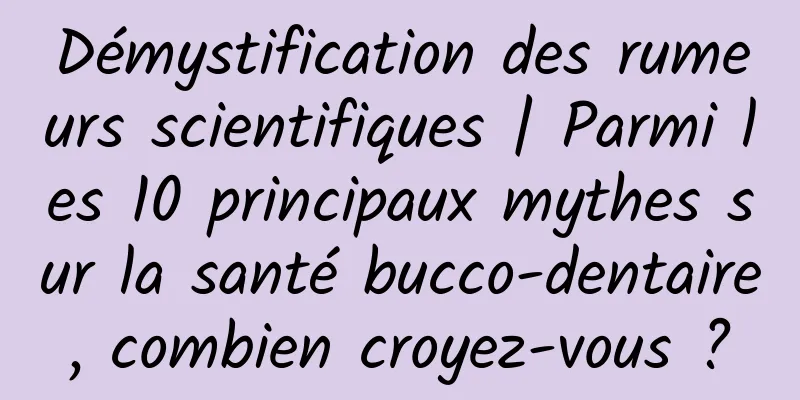 Démystification des rumeurs scientifiques | Parmi les 10 principaux mythes sur la santé bucco-dentaire, combien croyez-vous ?