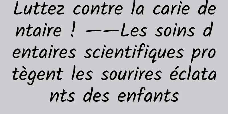 Luttez contre la carie dentaire ! ——Les soins dentaires scientifiques protègent les sourires éclatants des enfants
