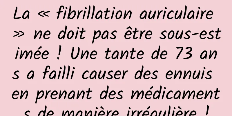 La « fibrillation auriculaire » ne doit pas être sous-estimée ! Une tante de 73 ans a failli causer des ennuis en prenant des médicaments de manière irrégulière !