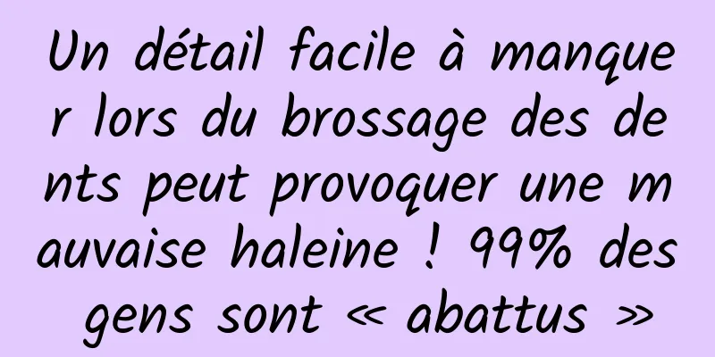 Un détail facile à manquer lors du brossage des dents peut provoquer une mauvaise haleine ! 99% des gens sont « abattus »