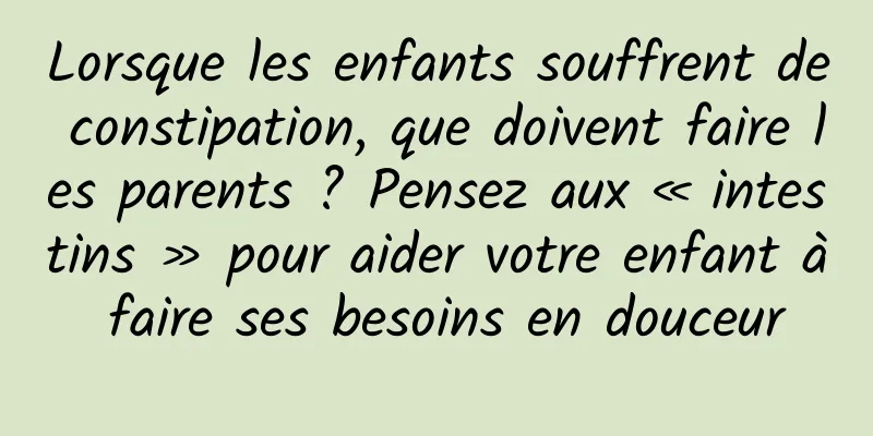 Lorsque les enfants souffrent de constipation, que doivent faire les parents ? Pensez aux « intestins » pour aider votre enfant à faire ses besoins en douceur