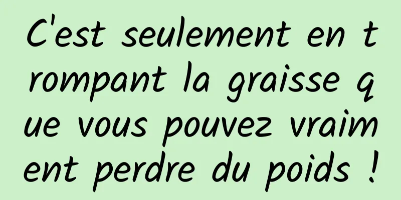 C'est seulement en trompant la graisse que vous pouvez vraiment perdre du poids !