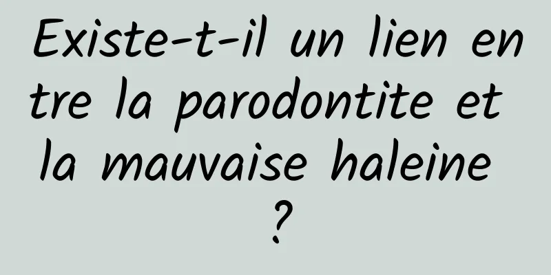 Existe-t-il un lien entre la parodontite et la mauvaise haleine ?