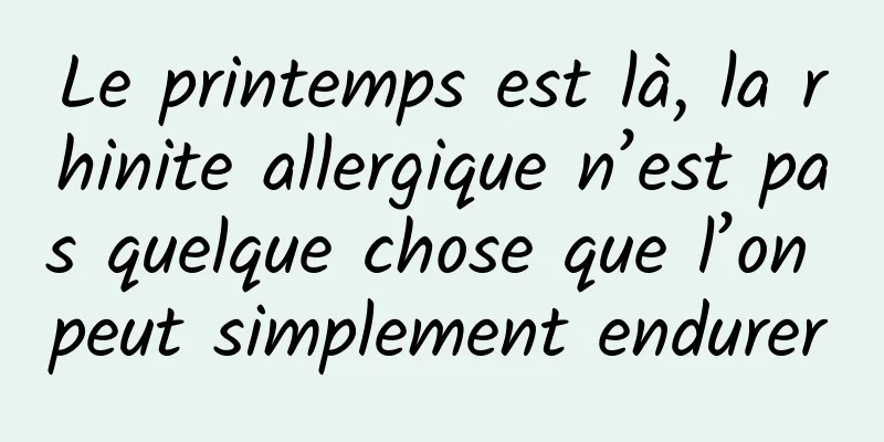 Le printemps est là, la rhinite allergique n’est pas quelque chose que l’on peut simplement endurer