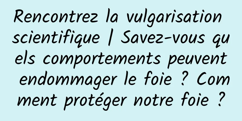 Rencontrez la vulgarisation scientifique | Savez-vous quels comportements peuvent endommager le foie ? Comment protéger notre foie ?