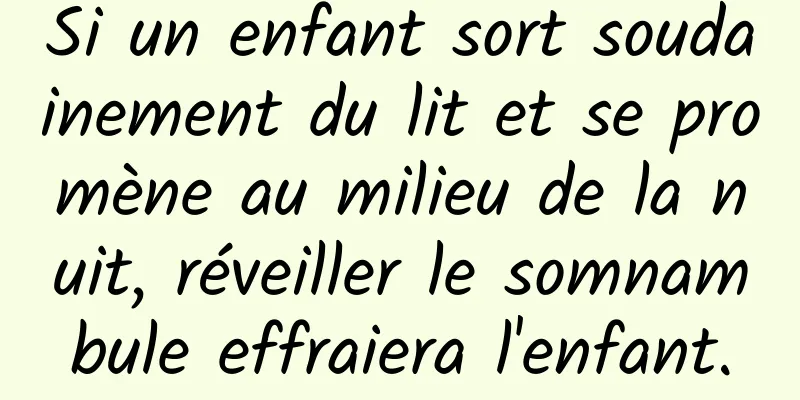 Si un enfant sort soudainement du lit et se promène au milieu de la nuit, réveiller le somnambule effraiera l'enfant.