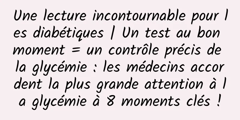 Une lecture incontournable pour les diabétiques | Un test au bon moment = un contrôle précis de la glycémie : les médecins accordent la plus grande attention à la glycémie à 8 moments clés !