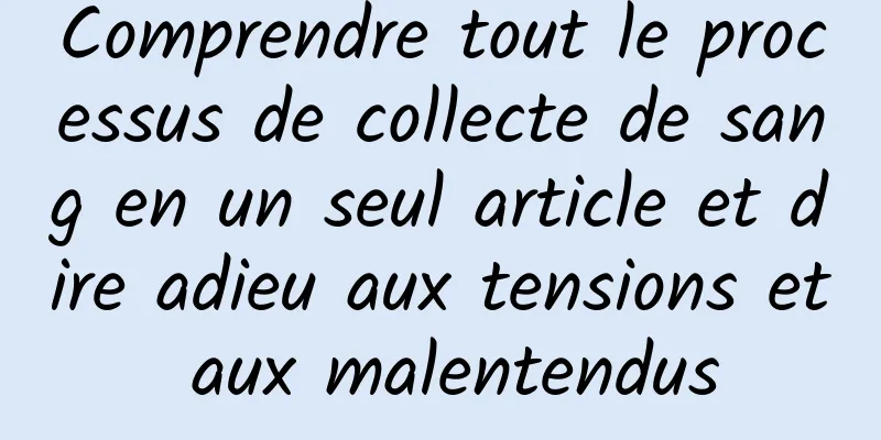 Comprendre tout le processus de collecte de sang en un seul article et dire adieu aux tensions et aux malentendus