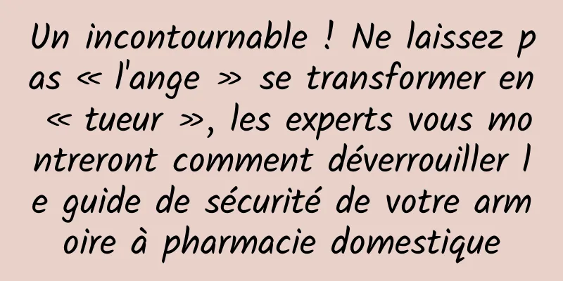 Un incontournable ! Ne laissez pas « l'ange » se transformer en « tueur », les experts vous montreront comment déverrouiller le guide de sécurité de votre armoire à pharmacie domestique