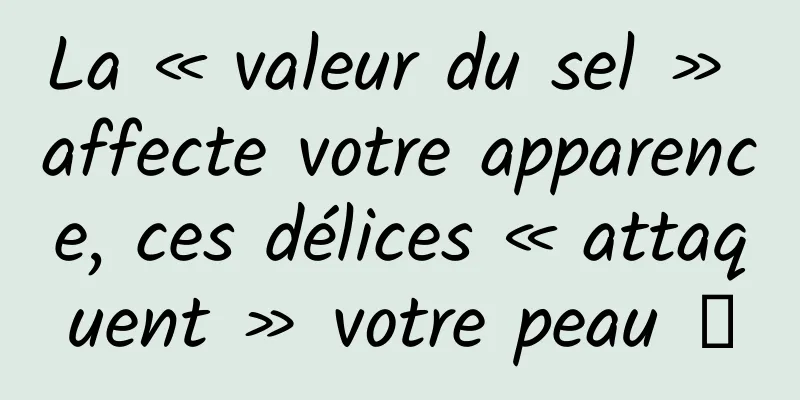 La « valeur du sel » affecte votre apparence, ces délices « attaquent » votre peau →