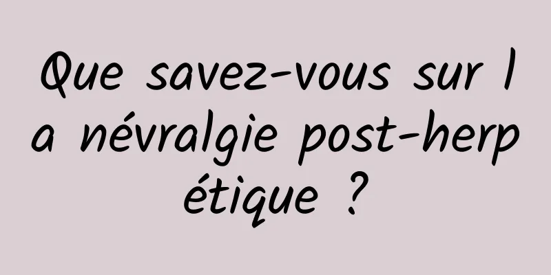 Que savez-vous sur la névralgie post-herpétique ?