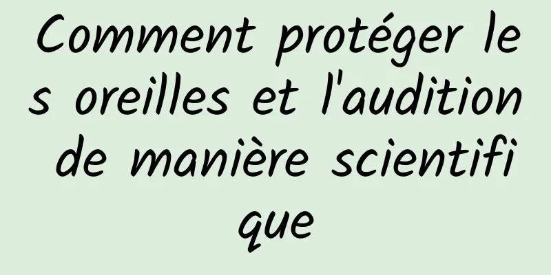 Comment protéger les oreilles et l'audition de manière scientifique