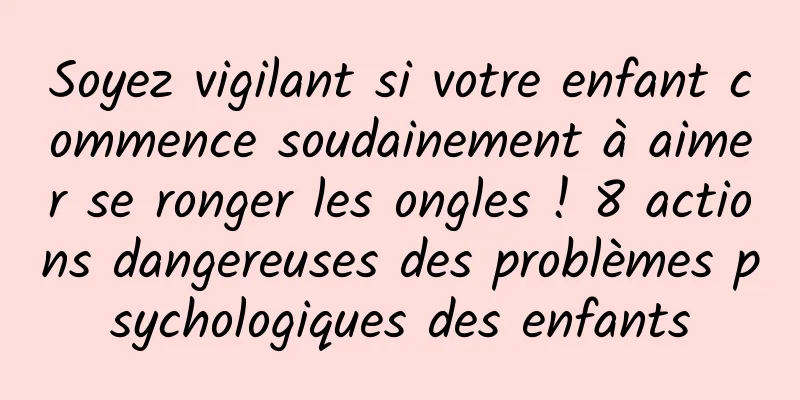 Soyez vigilant si votre enfant commence soudainement à aimer se ronger les ongles ! 8 actions dangereuses des problèmes psychologiques des enfants