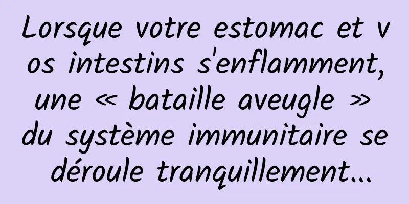 Lorsque votre estomac et vos intestins s'enflamment, une « bataille aveugle » du système immunitaire se déroule tranquillement...