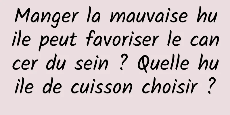 Manger la mauvaise huile peut favoriser le cancer du sein ? Quelle huile de cuisson choisir ?