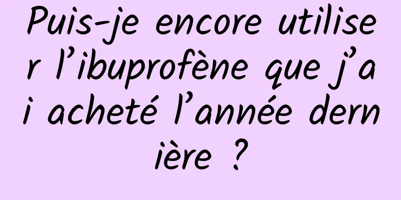 Puis-je encore utiliser l’ibuprofène que j’ai acheté l’année dernière ?