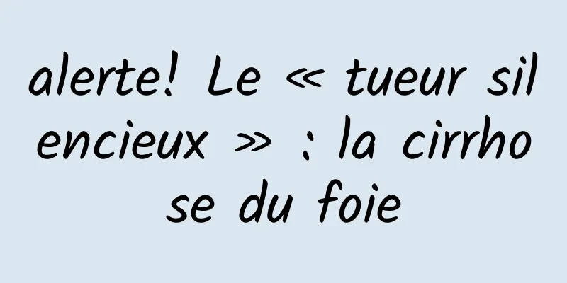 alerte! Le « tueur silencieux » : la cirrhose du foie
