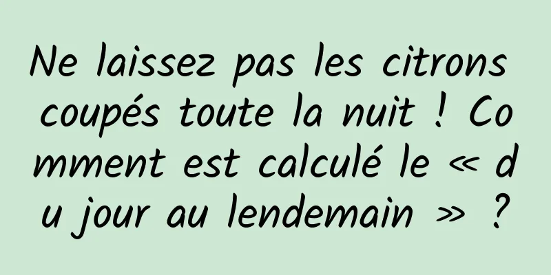 Ne laissez pas les citrons coupés toute la nuit ! Comment est calculé le « du jour au lendemain » ?